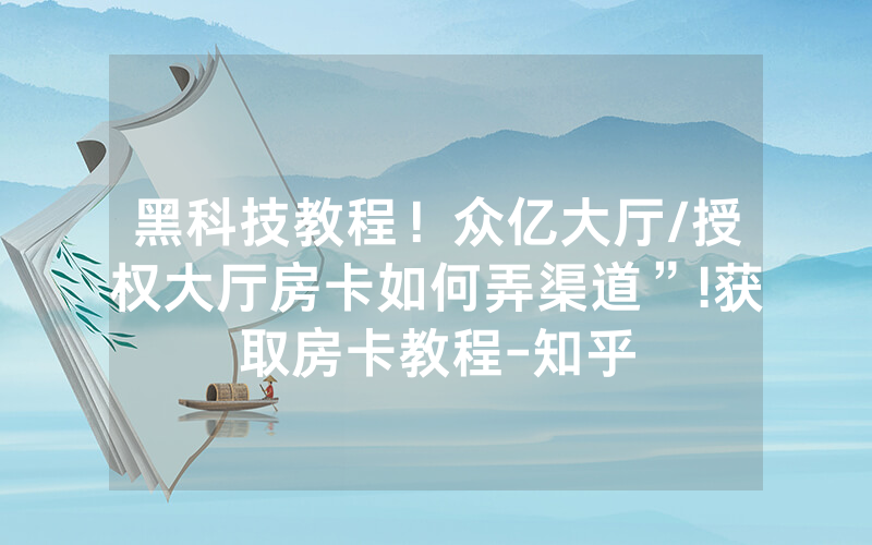 黑科技教程！众亿大厅/授权大厅房卡如何弄渠道”!获取房卡教程-知乎