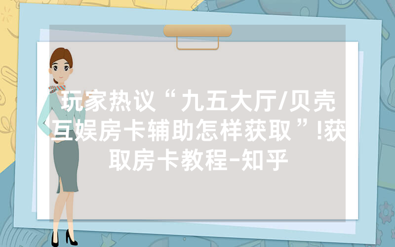 玩家热议“九五大厅/贝壳互娱房卡辅助怎样获取”!获取房卡教程-知乎