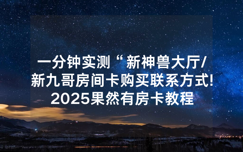 一分钟实测“新神兽大厅/新九哥房间卡购买联系方式!2025果然有房卡教程