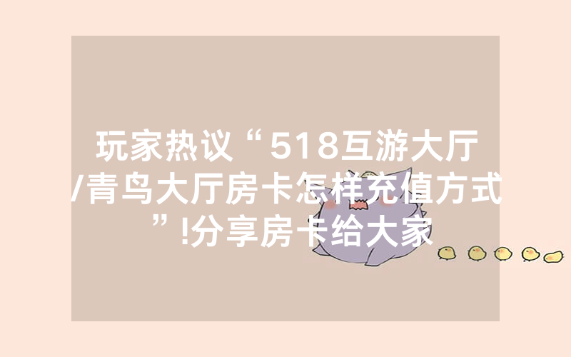 玩家热议“518互游大厅/青鸟大厅房卡怎样充值方式”!分享房卡给大家