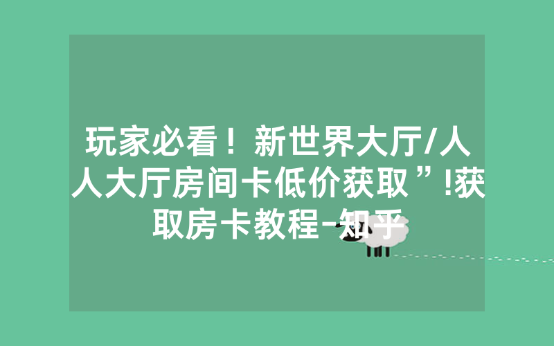 玩家必看！新世界大厅/人人大厅房间卡低价获取”!获取房卡教程-知乎