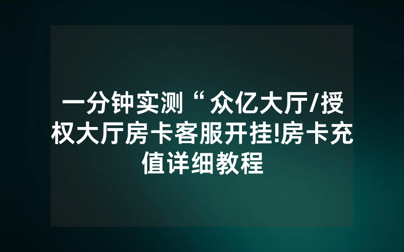 一分钟实测“众亿大厅/授权大厅房卡客服开挂!房卡充值详细教程
