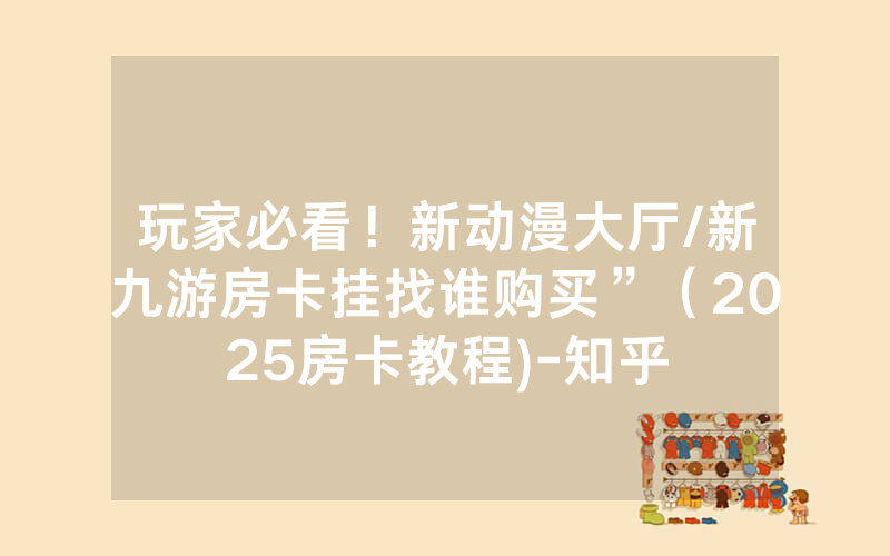 玩家必看！新动漫大厅/新九游房卡挂找谁购买”（2025房卡教程)-知乎