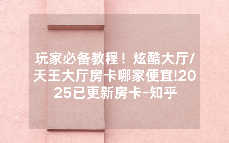 玩家必备教程！炫酷大厅/天王大厅房卡哪家便宜!2025已更新房卡-知乎