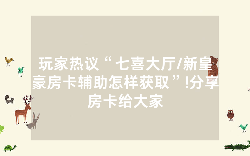 玩家热议“七喜大厅/新皇豪房卡辅助怎样获取”!分享房卡给大家