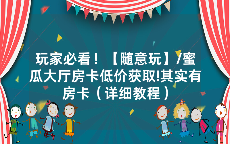 玩家必看！【随意玩】/蜜瓜大厅房卡低价获取!其实有房卡（详细教程）