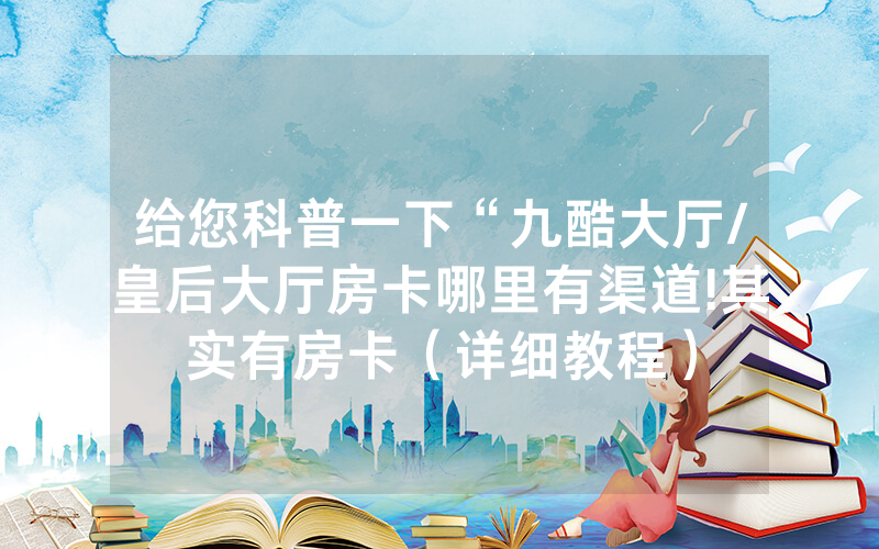 给您科普一下“九酷大厅/皇后大厅房卡哪里有渠道!其实有房卡（详细教程）