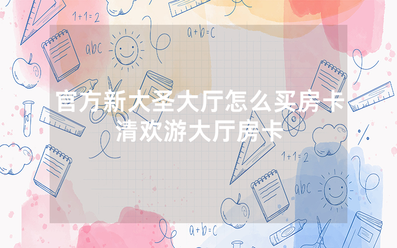 官方新大圣大厅怎么买房卡清欢游大厅房卡