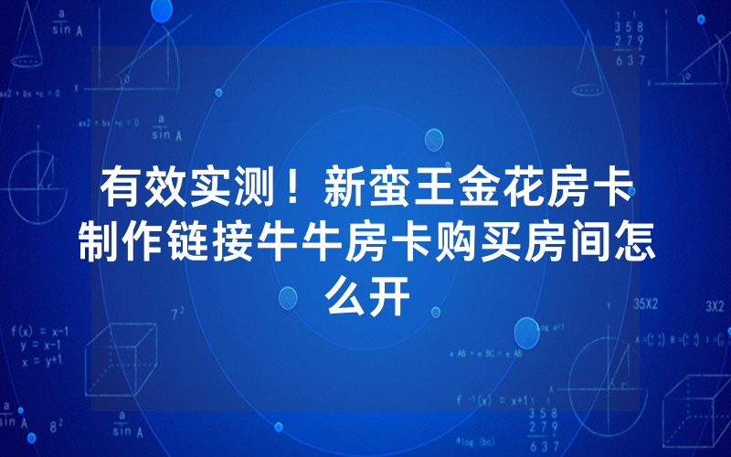 有效实测！新蛮王金花房卡制作链接牛牛房卡购买房间怎么开
