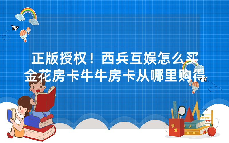 正版授权！西兵互娱怎么买金花房卡牛牛房卡从哪里购得