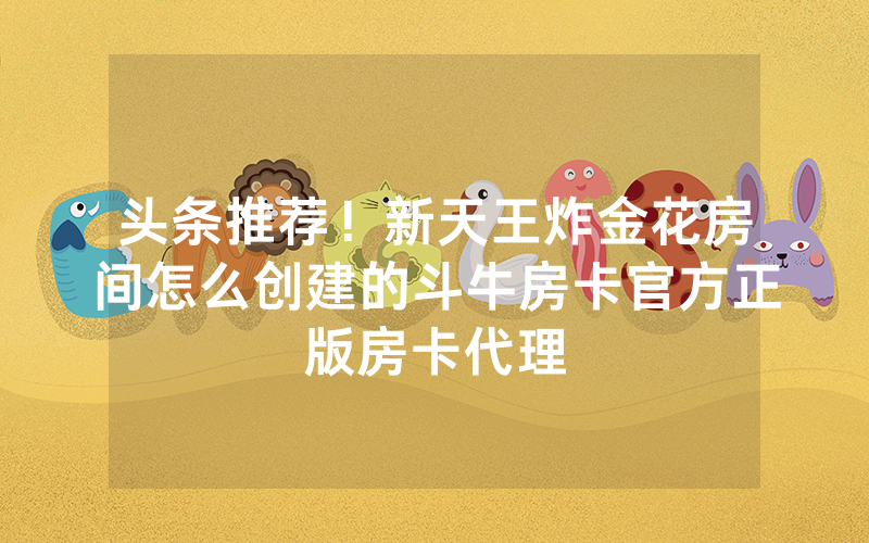 头条推荐！新天王炸金花房间怎么创建的斗牛房卡官方正版房卡代理
