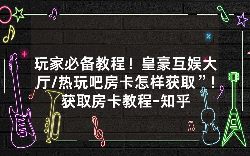 玩家必备教程！皇豪互娱大厅/热玩吧房卡怎样获取”!获取房卡教程-知乎
