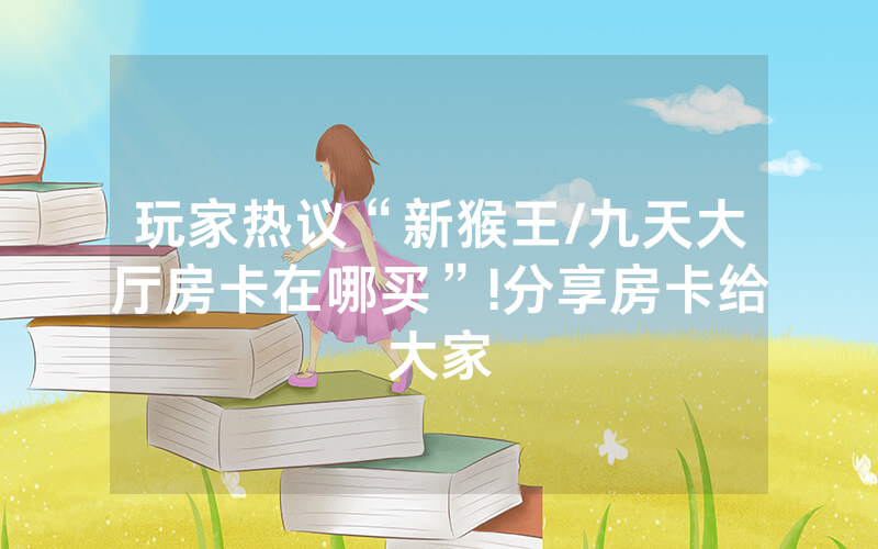 玩家热议“新猴王/九天大厅房卡在哪买”!分享房卡给大家