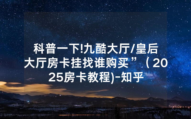 科普一下!九酷大厅/皇后大厅房卡挂找谁购买”（2025房卡教程)-知乎