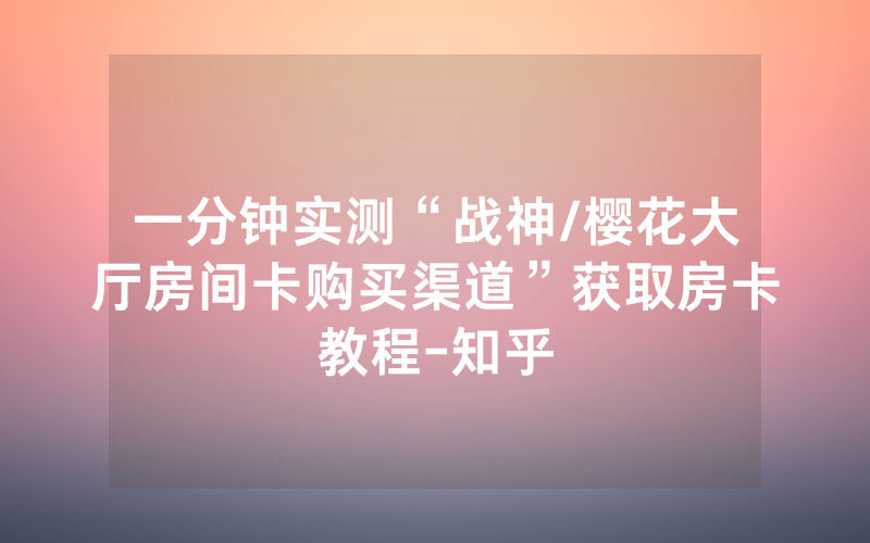 一分钟实测“战神/樱花大厅房间卡购买渠道”获取房卡教程-知乎