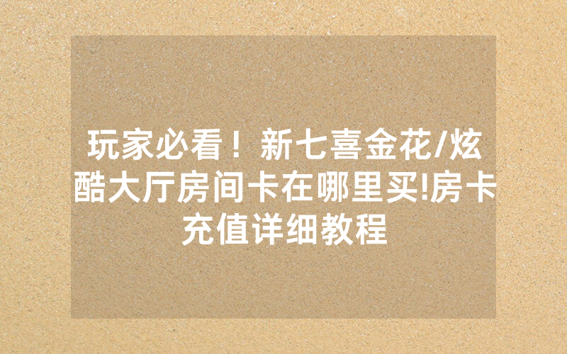 玩家必看！新七喜金花/炫酷大厅房间卡在哪里买!房卡充值详细教程