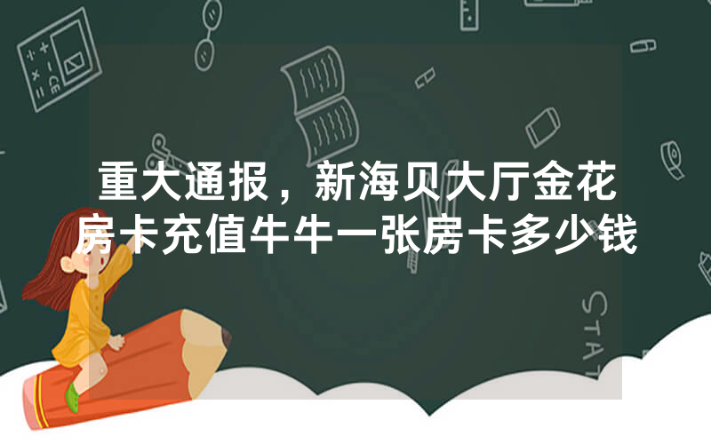 重大通报，新海贝大厅金花房卡充值牛牛一张房卡多少钱