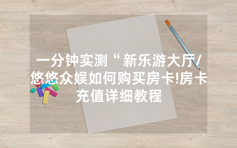 一分钟实测“新乐游大厅/悠悠众娱如何购买房卡!房卡充值详细教程