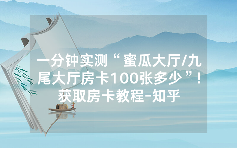 一分钟实测“蜜瓜大厅/九尾大厅房卡100张多少”!获取房卡教程-知乎