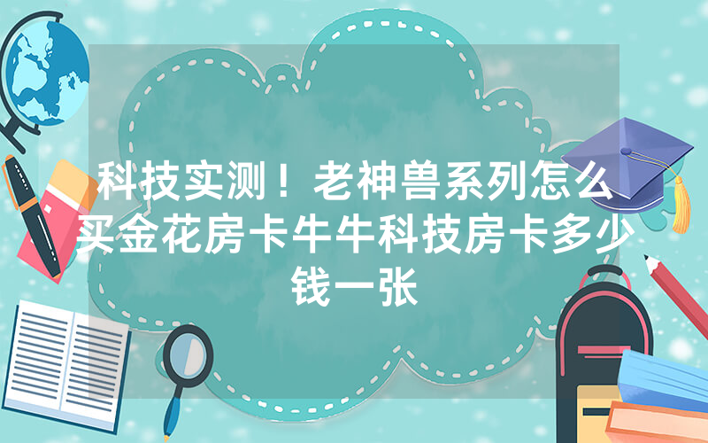 科技实测！老神兽系列怎么买金花房卡牛牛科技房卡多少钱一张