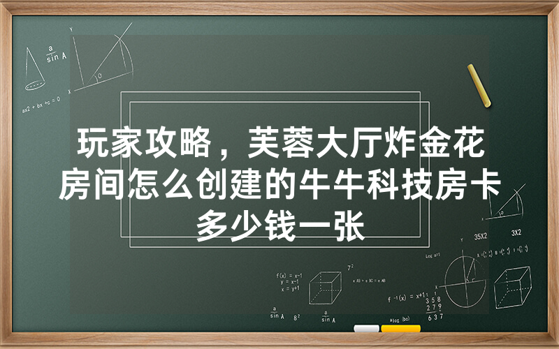 玩家攻略，芙蓉大厅炸金花房间怎么创建的牛牛科技房卡多少钱一张
