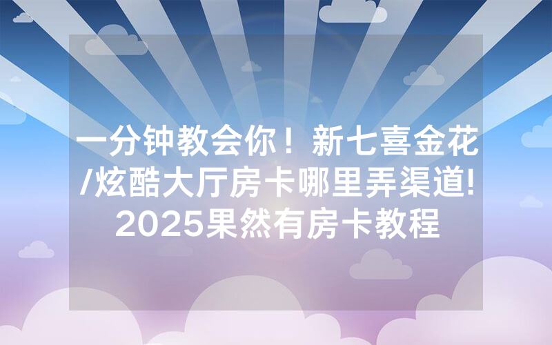 一分钟教会你！新七喜金花/炫酷大厅房卡哪里弄渠道!2025果然有房卡教程