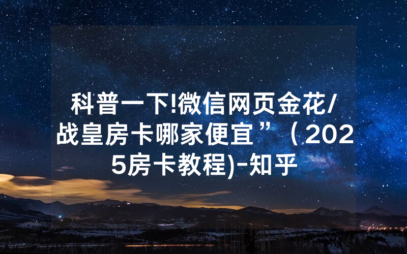 科普一下!微信网页金花/战皇房卡哪家便宜”（2025房卡教程)-知乎