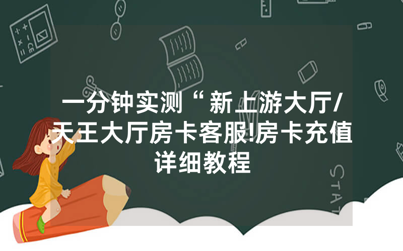 一分钟实测“新上游大厅/天王大厅房卡客服!房卡充值详细教程