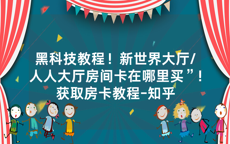 黑科技教程！新世界大厅/人人大厅房间卡在哪里买”!获取房卡教程-知乎