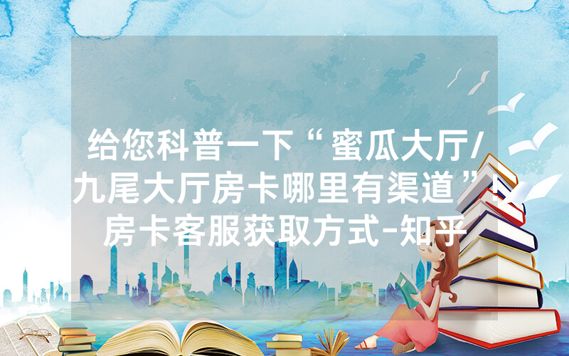 给您科普一下“蜜瓜大厅/九尾大厅房卡哪里有渠道”!房卡客服获取方式-知乎