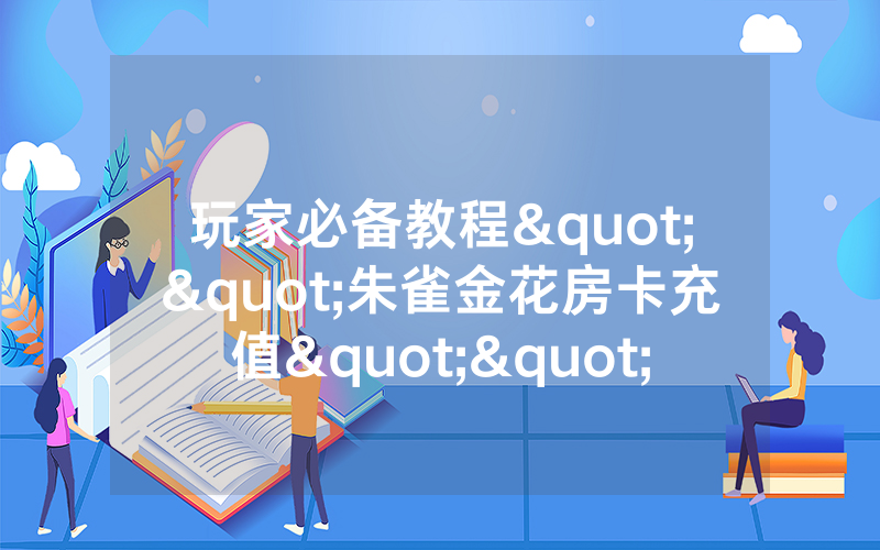 玩家必备教程""朱雀金花房卡充值""购买渠道!房卡充值