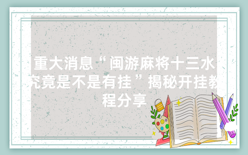 重大消息“闽游麻将十三水究竟是不是有挂”揭秘开挂教程分享