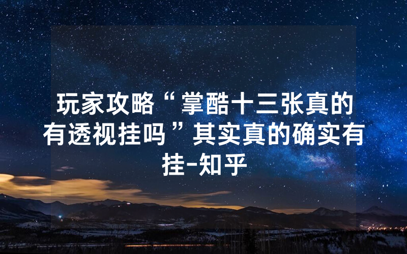 玩家攻略“掌酷十三张真的有透视挂吗”其实真的确实有挂-知乎