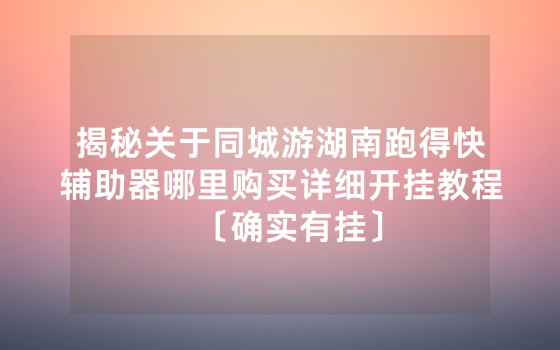 揭秘关于同城游湖南跑得快辅助器哪里购买详细开挂教程〔确实有挂〕