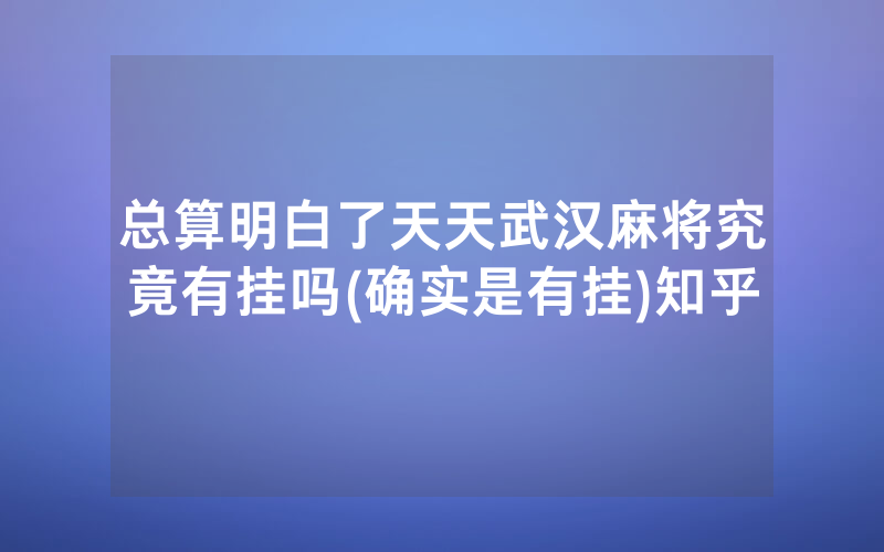 总算明白了天天武汉麻将究竟有挂吗(确实是有挂)知乎