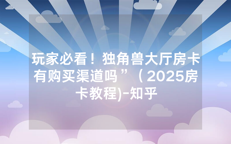 玩家必看！独角兽大厅房卡有购买渠道吗”（2025房卡教程)-知乎