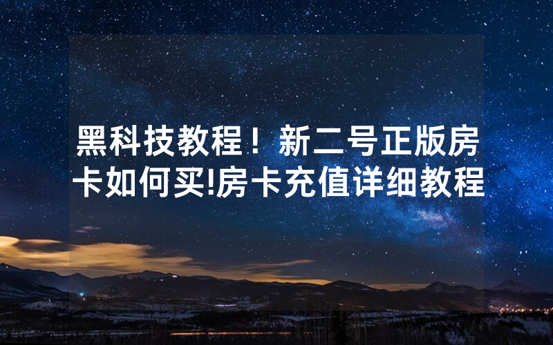黑科技教程！新二号正版房卡如何买!房卡充值详细教程