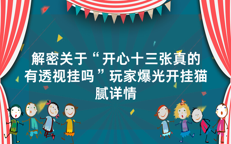 解密关于“开心十三张真的有透视挂吗”玩家爆光开挂猫腻详情