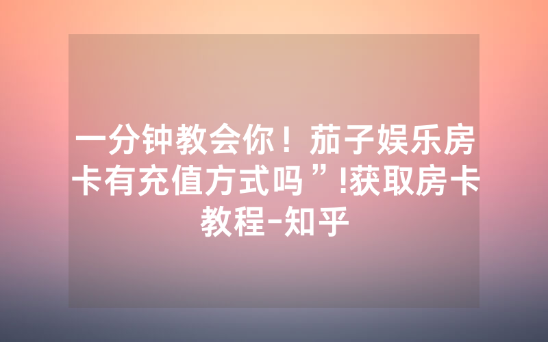 一分钟教会你！茄子娱乐房卡有充值方式吗”!获取房卡教程-知乎