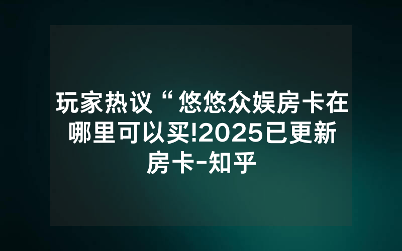 玩家热议“悠悠众娱房卡在哪里可以买!2025已更新房卡-知乎