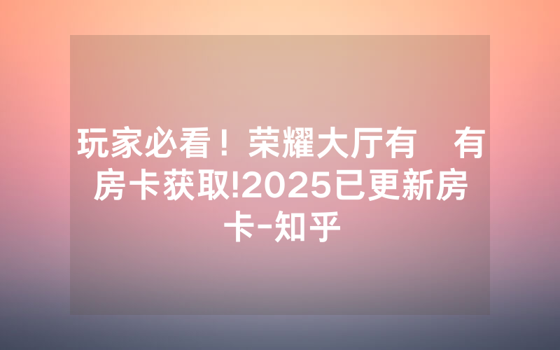 玩家必看！荣耀大厅有沒有房卡获取!2025已更新房卡-知乎