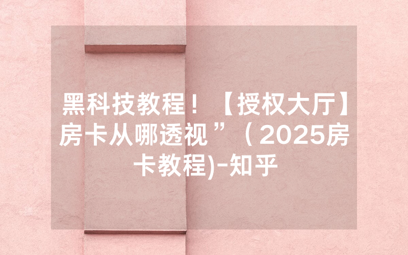 黑科技教程！【授权大厅】房卡从哪透视”（2025房卡教程)-知乎