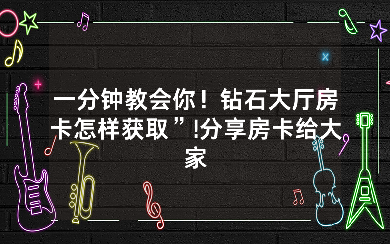 一分钟教会你！钻石大厅房卡怎样获取”!分享房卡给大家