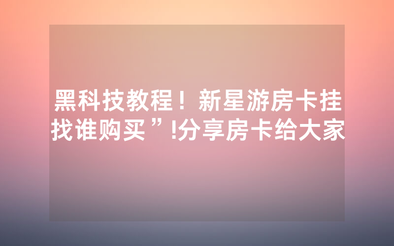 黑科技教程！新星游房卡挂找谁购买”!分享房卡给大家