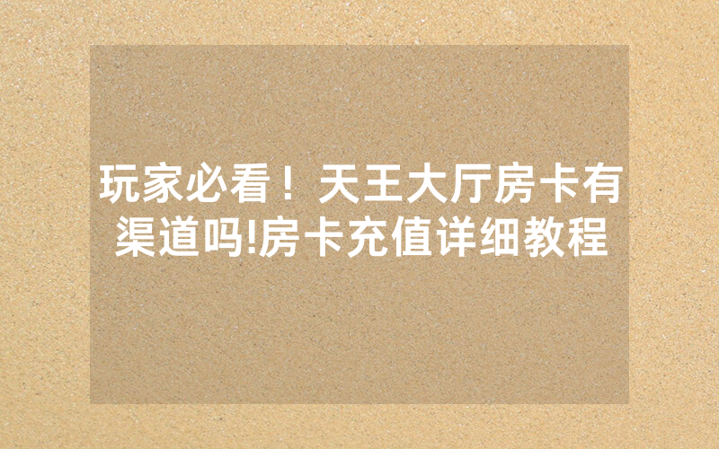 玩家必看！天王大厅房卡有渠道吗!房卡充值详细教程
