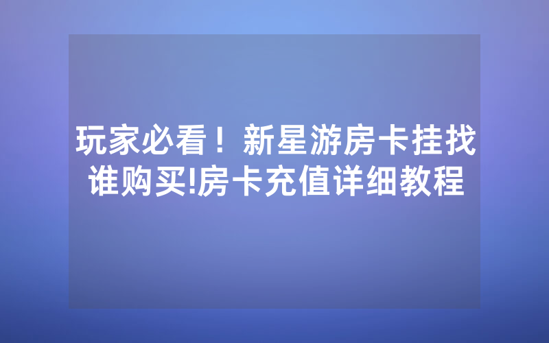 玩家必看！新星游房卡挂找谁购买!房卡充值详细教程