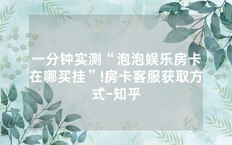 一分钟实测“泡泡娱乐房卡在哪买挂”!房卡客服获取方式-知乎