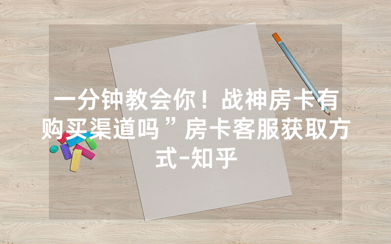 一分钟教会你！战神房卡有购买渠道吗”房卡客服获取方式-知乎
