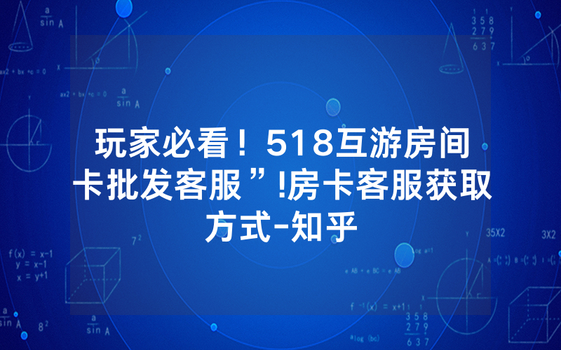 玩家必看！518互游房间卡批发客服”!房卡客服获取方式-知乎