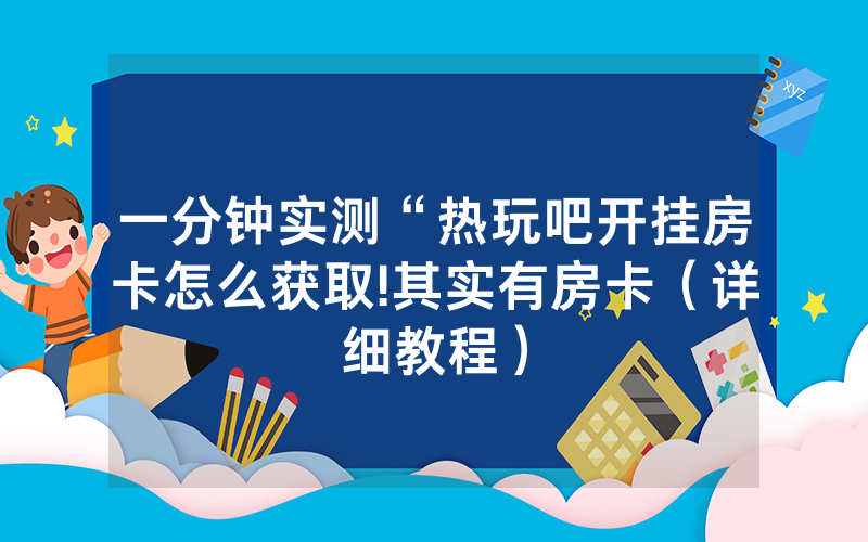 一分钟实测“热玩吧开挂房卡怎么获取!其实有房卡（详细教程）